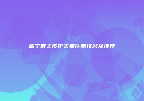咸宁市美皮护去疤医院排名及推荐