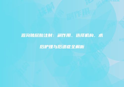 泪沟玻尿酸注射：副作用、选择机构、术后护理与后遗症全解析