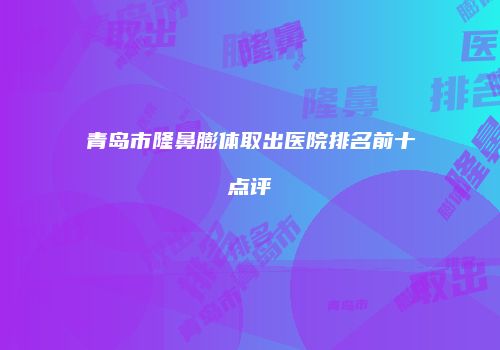 青岛市隆鼻膨体取出医院排名前十点评
