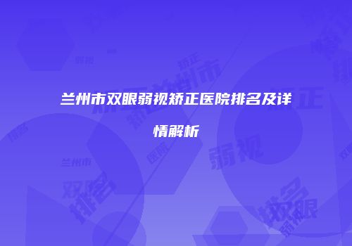 兰州市双眼弱视矫正医院排名及详情解析