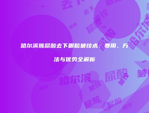 哈尔滨玻尿酸去下眼睑皱纹术：费用、方法与优势全解析