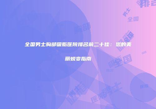 全国男士胸部吸脂医院排名前二十佳：您的美丽蜕变指南