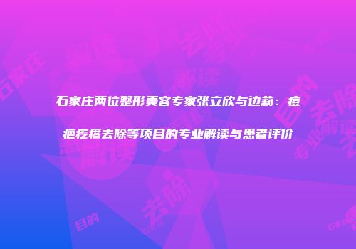 石家庄两位整形美容专家张立欣与边莉：痘疤疙瘩去除等项目的专业解读与患者评价