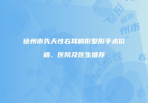 徐州市先天性右耳畸形整形手术价格、医院及医生推荐