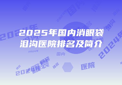 2025年国内消眼袋泪沟医院排名及简介