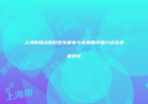 上海市知名整形医生解春与余银霞详细介绍及患者评价