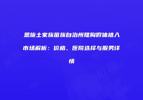 恩施土家族苗族自治州隆胸假体植入市场解析：价格、医院选择与服务详情