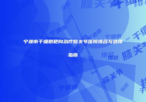宁波市干细胞靶向治疗膝关节医院排名与选择指南