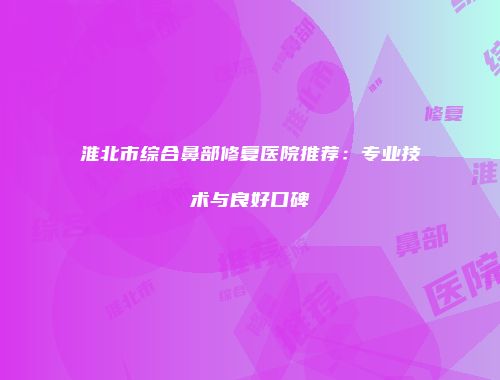 淮北市综合鼻部修复医院推荐：专业技术与良好口碑