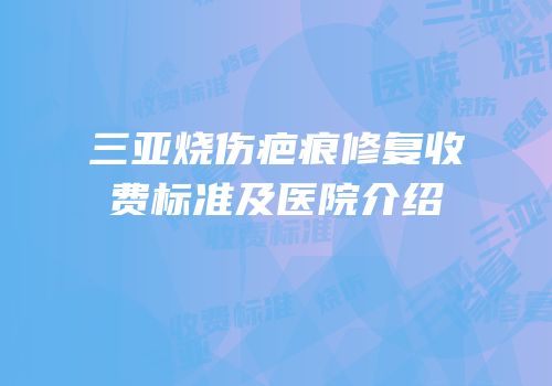 三亚烧伤疤痕修复收费标准及医院介绍