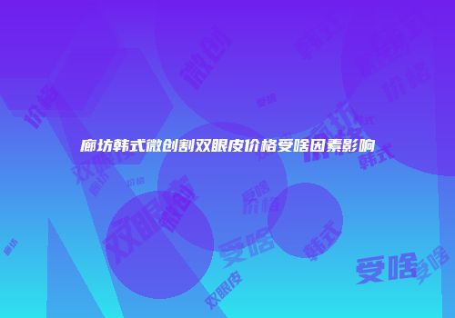 廊坊韩式微创割双眼皮价格受啥因素影响
