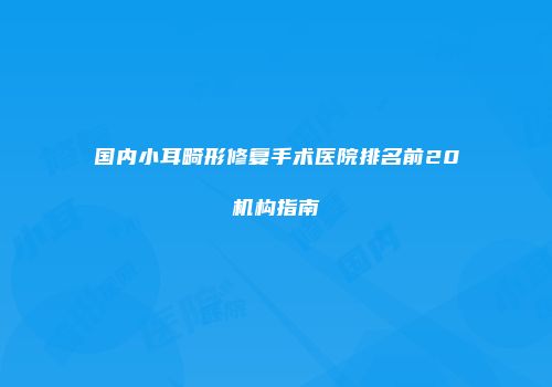 国内小耳畸形修复手术医院排名前20机构指南