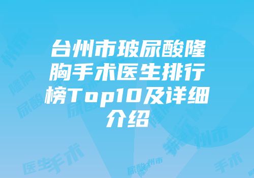 台州市玻尿酸隆胸手术医生排行榜Top10及详细介绍