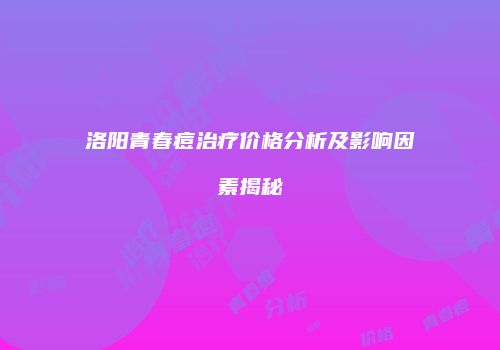 洛阳青春痘治疗价格分析及影响因素揭秘