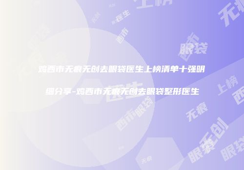 鸡西市无痕无创去眼袋医生上榜清单十强明细分享-鸡西市无痕无创去眼袋整形医生