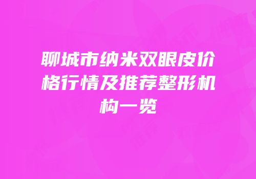 聊城市纳米双眼皮价格行情及推荐整形机构一览