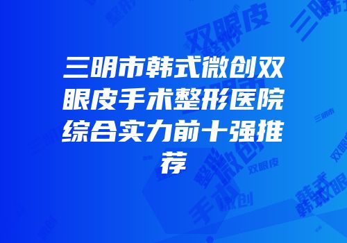 三明市韩式微创双眼皮手术整形医院综合实力前十强推荐