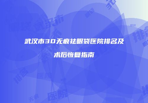 武汉市3D无痕祛眼袋医院排名及术后恢复指南