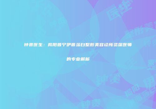钟贵医生：揭阳普宁伊丽莎白整形美容诊所资深医师的专业解析