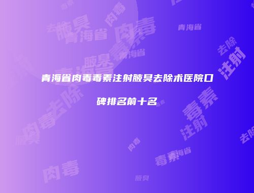青海省肉毒毒素注射腋臭去除术医院口碑排名前十名