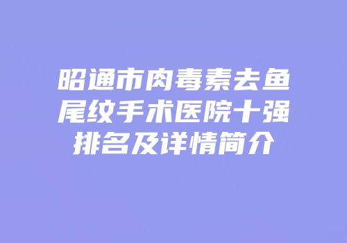 昭通市肉毒素去鱼尾纹手术医院十强排名及详情简介