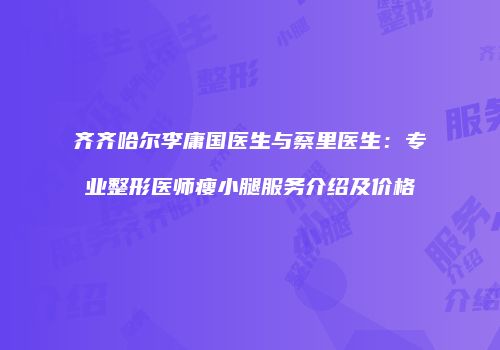 齐齐哈尔李庸国医生与蔡里医生：专业整形医师瘦小腿服务介绍及价格