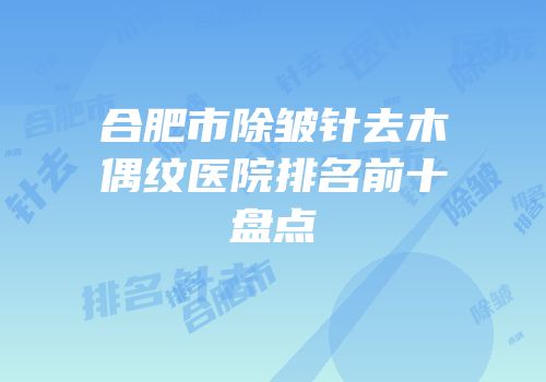 合肥市除皱针去木偶纹医院排名前十盘点