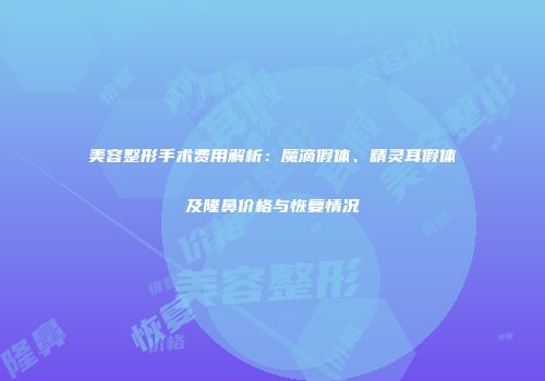 美容整形手术费用解析：魔滴假体、精灵耳假体及隆鼻价格与恢复情况