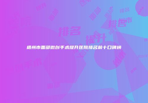梧州市面部微创手术提升医院排名前十口碑榜