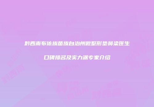 黔西南布依族苗族自治州微整形垫鼻梁医生口碑排名及实力派专家介绍