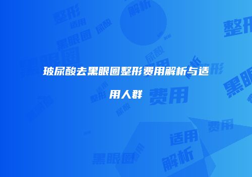 玻尿酸去黑眼圈整形费用解析与适用人群