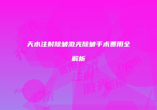 天水注射除皱激光除皱手术费用全解析