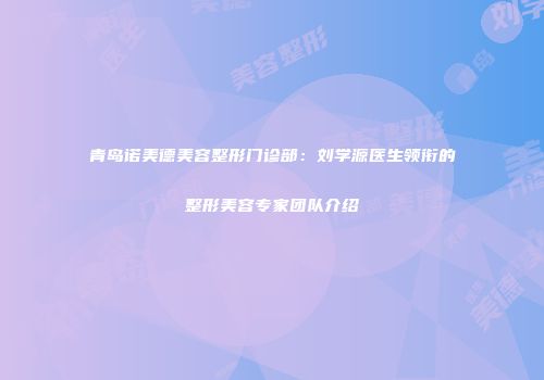 青岛诺美德美容整形门诊部：刘学源医生领衔的整形美容专家团队介绍