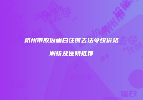 杭州市胶原蛋白注射去法令纹价格解析及医院推荐