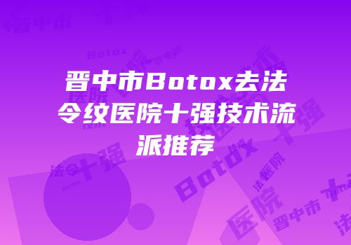 晋中市Botox去法令纹医院十强技术流派推荐