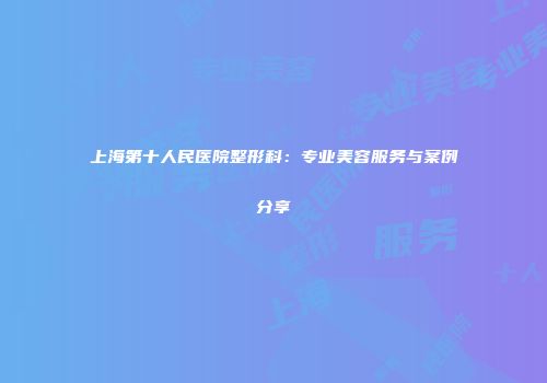 上海第十人民医院整形科：专业美容服务与案例分享