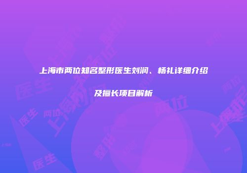 上海市两位知名整形医生刘润、杨礼详细介绍及擅长项目解析
