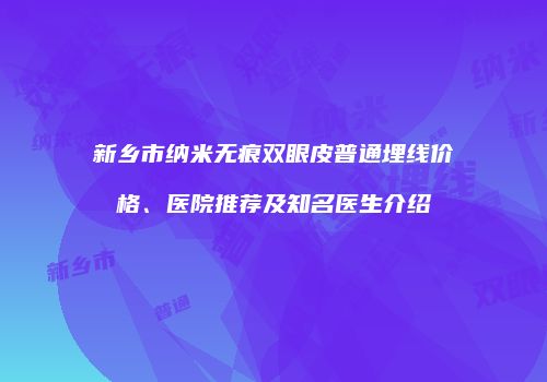 新乡市纳米无痕双眼皮普通埋线价格、医院推荐及知名医生介绍