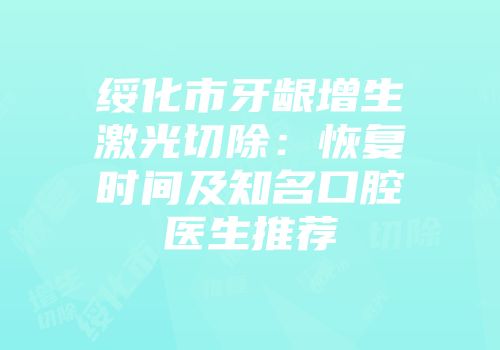 绥化市牙龈增生激光切除：恢复时间及知名口腔医生推荐