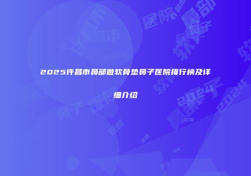 2025许昌市鼻部做软骨垫鼻子医院排行榜及详细介绍