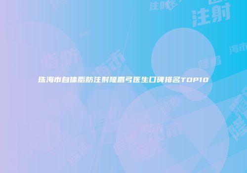 珠海市自体脂肪注射隆眉弓医生口碑排名TOP10