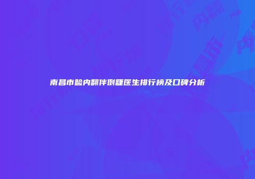 南昌市睑内翻伴倒睫医生排行榜及口碑分析