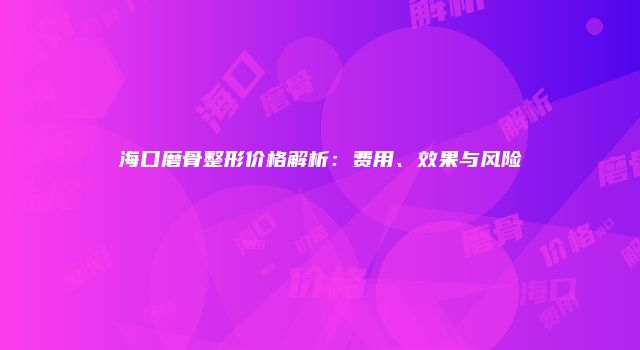 海口磨骨整形价格解析：费用、效果与风险