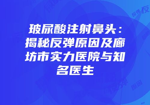 玻尿酸注射鼻头：揭秘反弹原因及廊坊市实力医院与知名医生