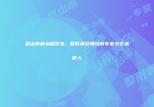 昆山市臧治国医生：整形美容领域的专家与艺术匠人