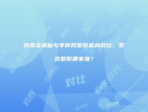 鸡西梁术仙与李厚民整形机构对比：美容整形哪家强？