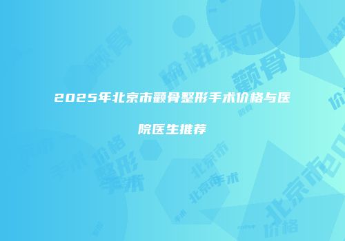 2025年北京市颧骨整形手术价格与医院医生推荐