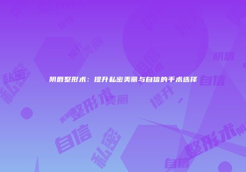 阴唇整形术：提升私密美丽与自信的手术选择
