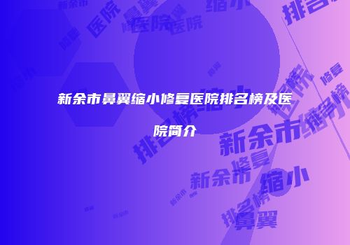 新余市鼻翼缩小修复医院排名榜及医院简介