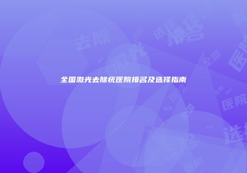 全国激光去除疣医院排名及选择指南